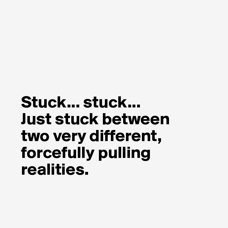 




   Stuck... stuck... 
   Just stuck between     
   two very different,   
   forcefully pulling  
   realities.

