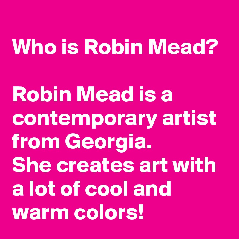 
Who is Robin Mead? 
Robin Mead is a contemporary artist from Georgia.  
She creates art with a lot of cool and warm colors!  