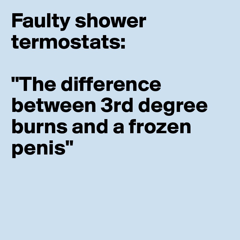 Faulty shower termostats: 

"The difference between 3rd degree burns and a frozen penis"


