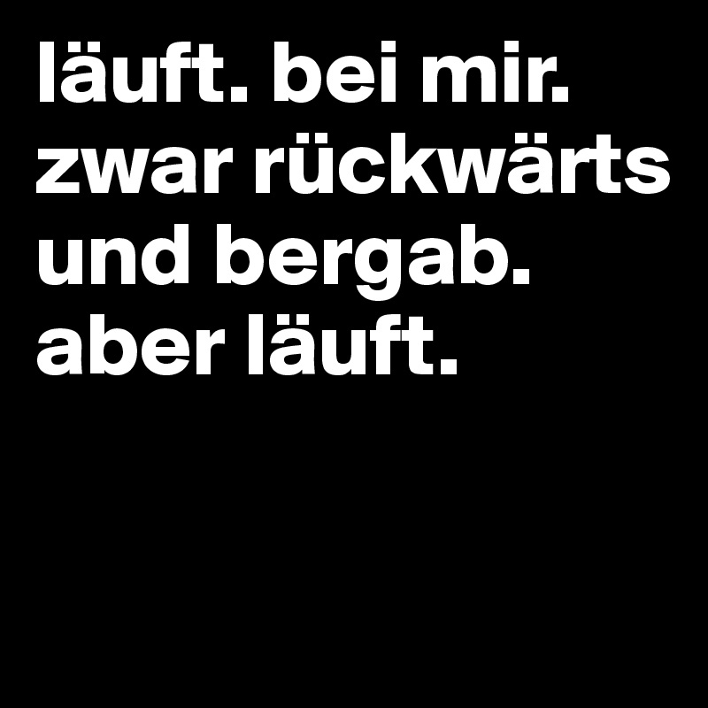 läuft. bei mir. zwar rückwärts und bergab. aber läuft.

