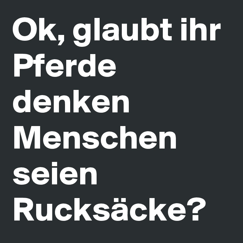 Ok, glaubt ihr Pferde denken Menschen seien Rucksäcke?