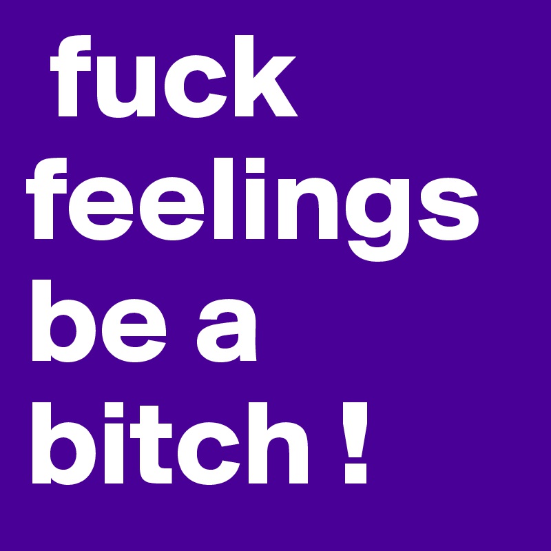  fuck feelings be a bitch ! 