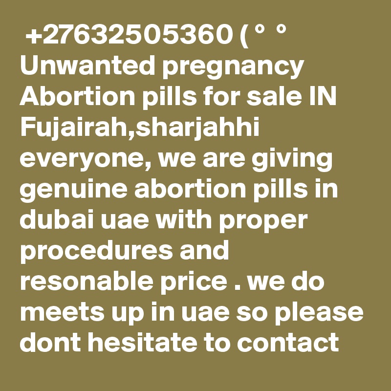  +27632505360 ( ?° ?? ?° Unwanted pregnancy Abortion pills for sale IN Fujairah,sharjahhi everyone, we are giving genuine abortion pills in dubai uae with proper procedures and resonable price . we do meets up in uae so please dont hesitate to contact 