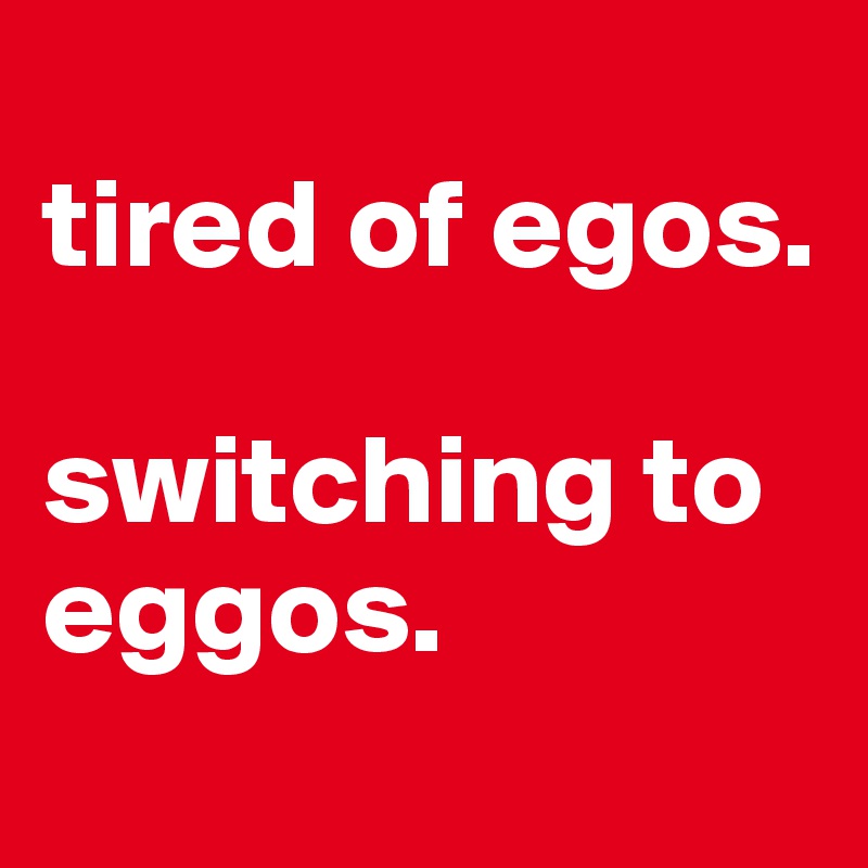 
tired of egos.

switching to eggos.
