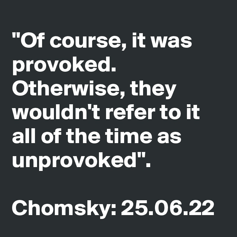 "Of course, it was provoked. Otherwise, they wouldn't refer to it all of the time as unprovoked".

Chomsky: 25.06.22