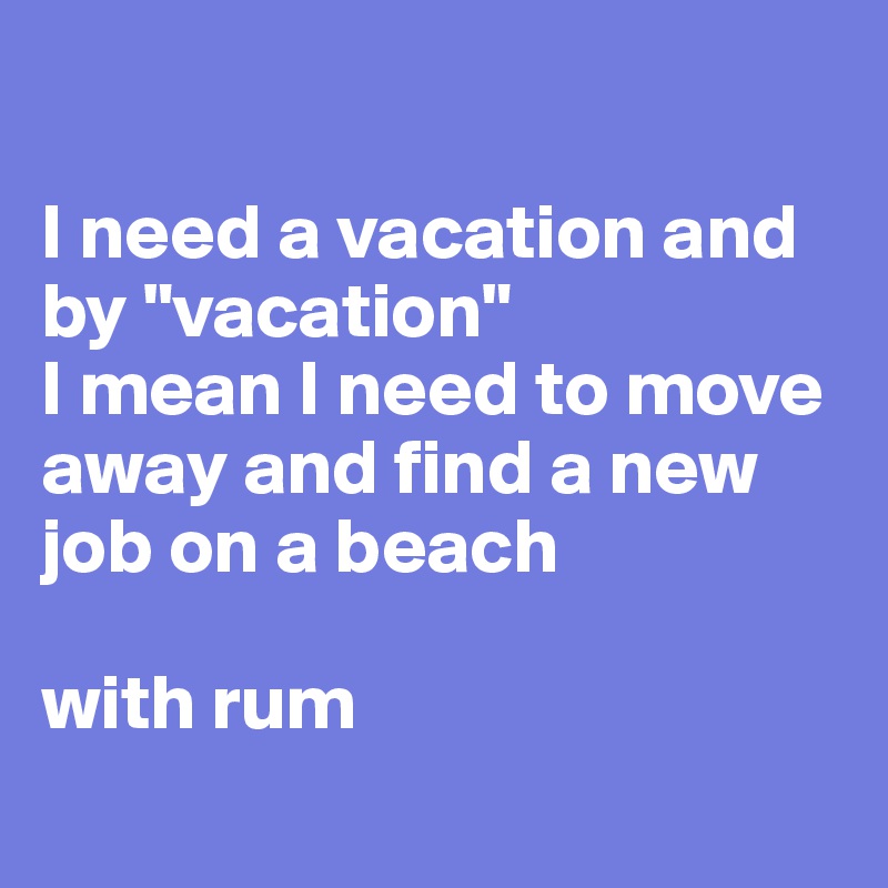 

I need a vacation and by "vacation" 
I mean I need to move away and find a new job on a beach 

with rum

