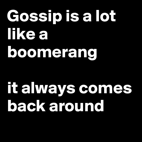 Gossip is a lot like a boomerang

it always comes back around