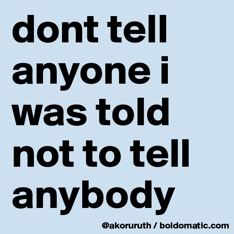 dont tell anyone i was told  not to tell anybody
