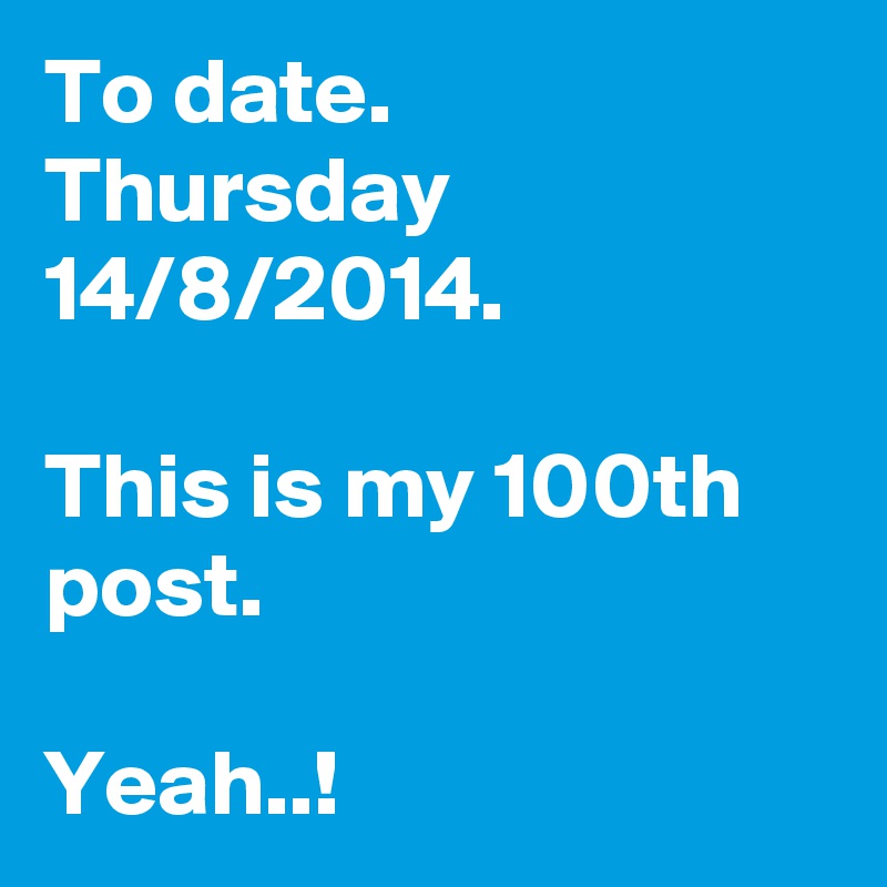 To date.
Thursday
14/8/2014.

This is my 100th post.

Yeah..!