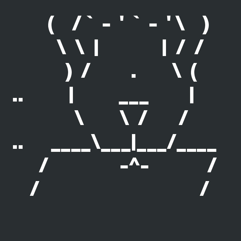         (    / `  -  '  `  -  ' \    )   
          \  \  |              |  /  /    
            )  /         .        \  (      
..          |          ___         |
              \        \  /       /
..      ____\___|___/____        /                -^-             /
    /                                    /