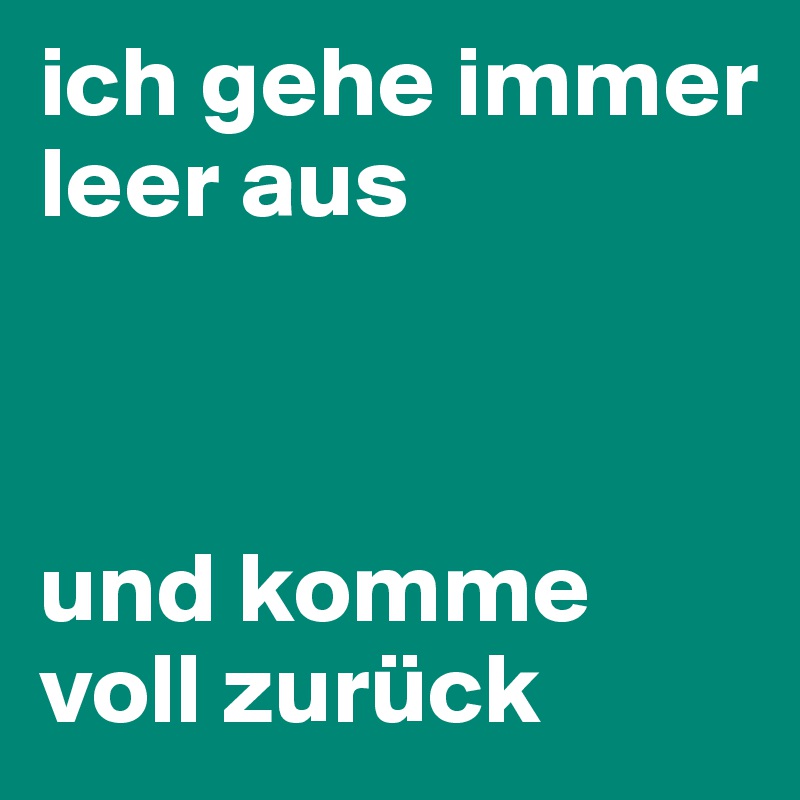 ich gehe immer leer aus



und komme voll zurück