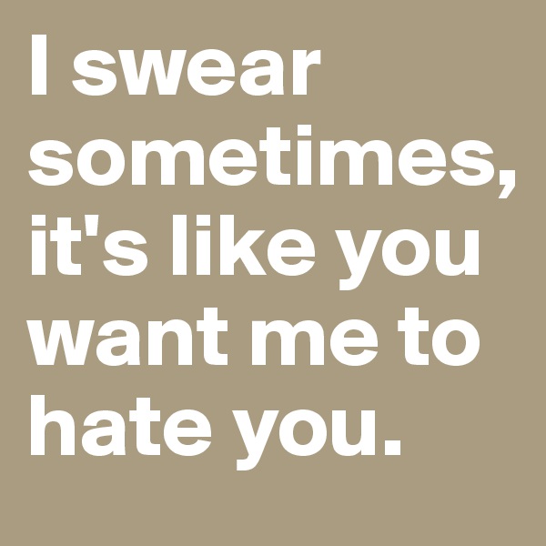 I swear sometimes, it's like you want me to hate you. 