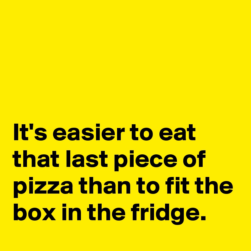 



It's easier to eat that last piece of pizza than to fit the box in the fridge. 