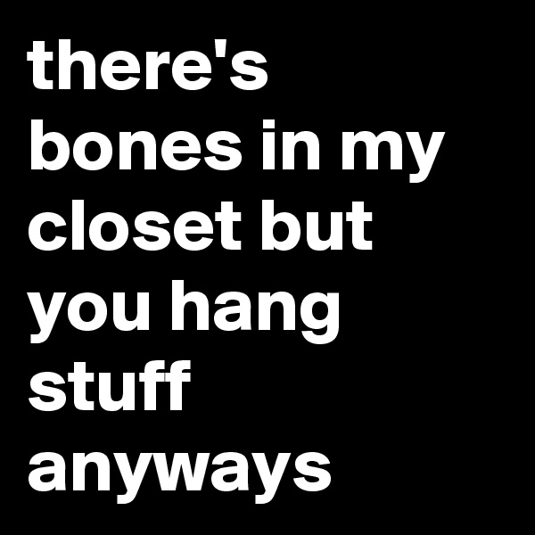 there's bones in my closet but you hang stuff anyways
