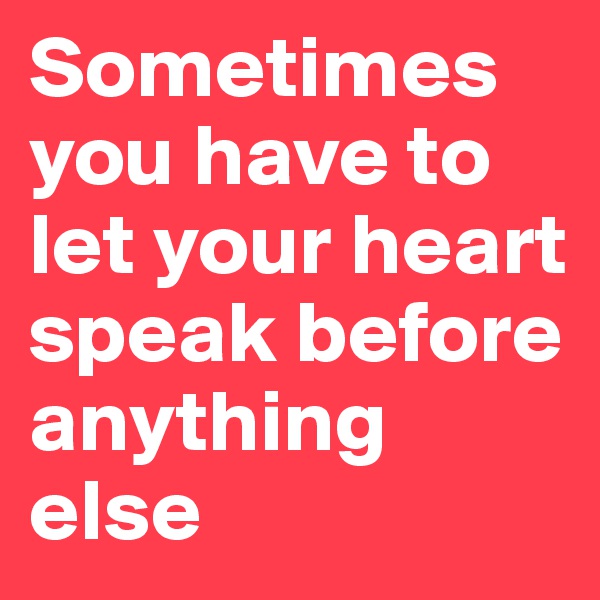 Sometimes you have to let your heart speak before anything else 