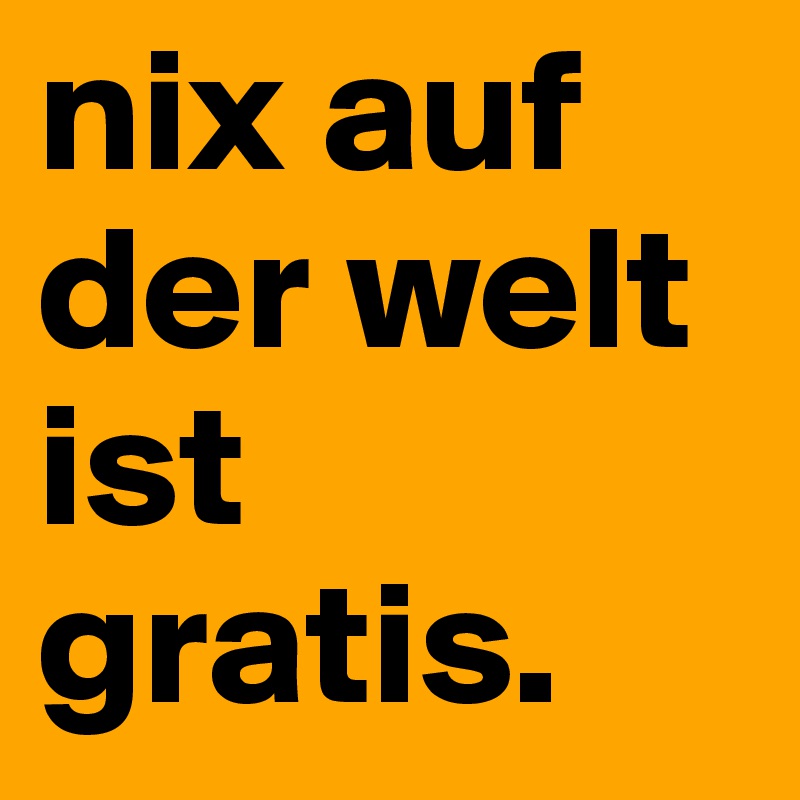 nix auf der welt ist gratis. 