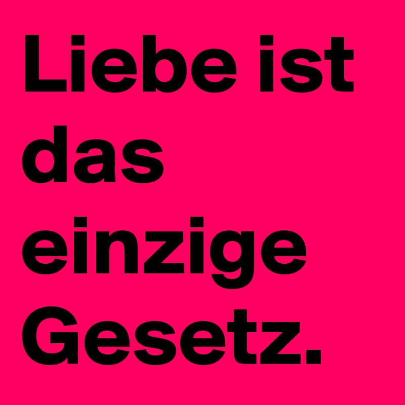 Liebe ist das einzige Gesetz.