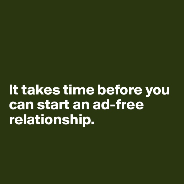 




It takes time before you can start an ad-free relationship.


