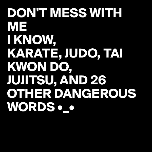 DON'T MESS WITH ME
I KNOW,
KARATE, JUDO, TAI KWON DO,
JUJITSU, AND 26 OTHER DANGEROUS WORDS •_•


