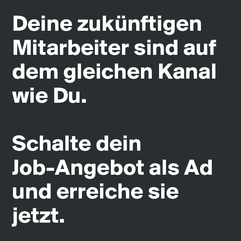 Deine zukünftigen Mitarbeiter sind auf dem gleichen Kanal wie Du. 

Schalte dein Job-Angebot als Ad und erreiche sie jetzt.