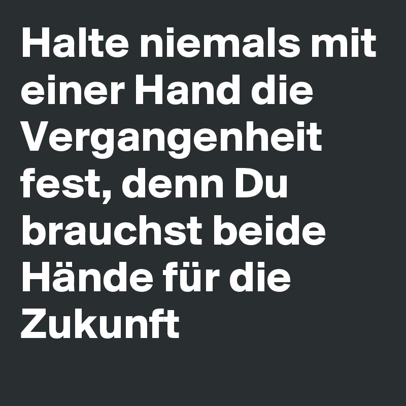 Halte niemals mit einer Hand die Vergangenheit fest, denn Du brauchst beide Hände für die Zukunft