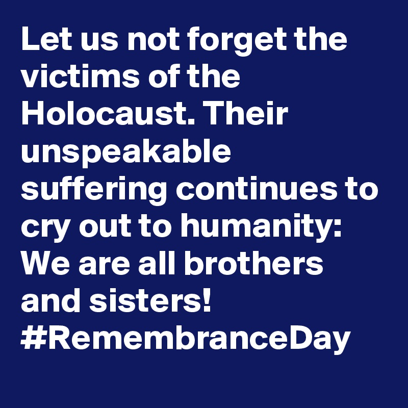 Let us not forget the victims of the Holocaust. Their unspeakable suffering continues to cry out to humanity: We are all brothers and sisters! #RemembranceDay