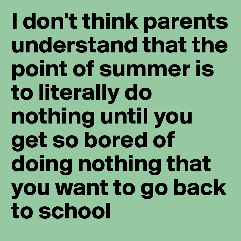 I don't think parents understand that the point of summer is to literally do nothing until you get so bored of doing nothing that you want to go back to school