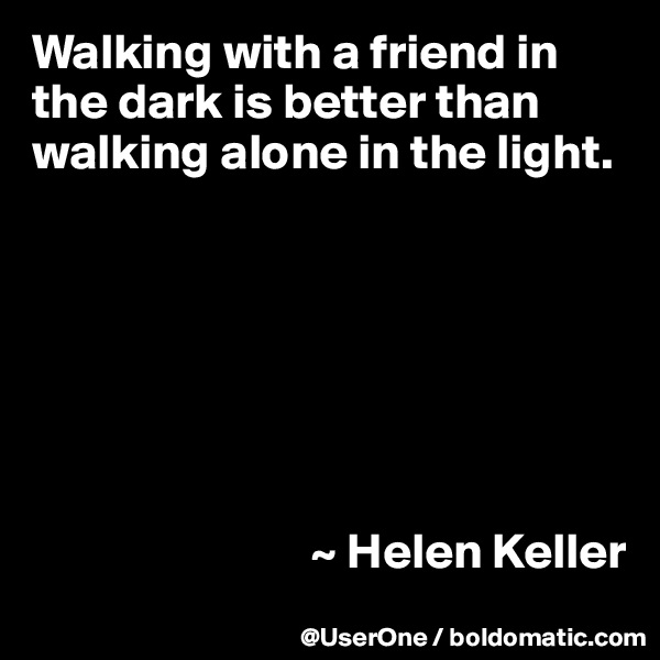 Walking with a friend in the dark is better than walking alone in the light.







                            ~ Helen Keller
