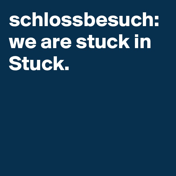 schlossbesuch:
we are stuck in Stuck.