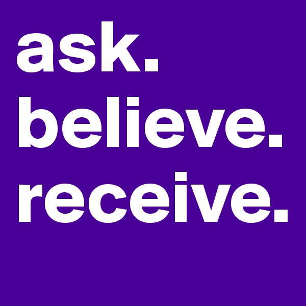ask.
believe. receive. 