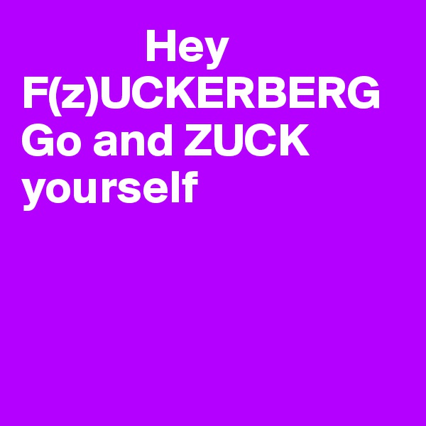              Hey F(z)UCKERBERG 
Go and ZUCK yourself



