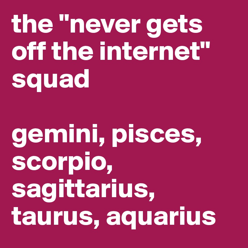 the "never gets off the internet" squad

gemini, pisces, scorpio, sagittarius, taurus, aquarius