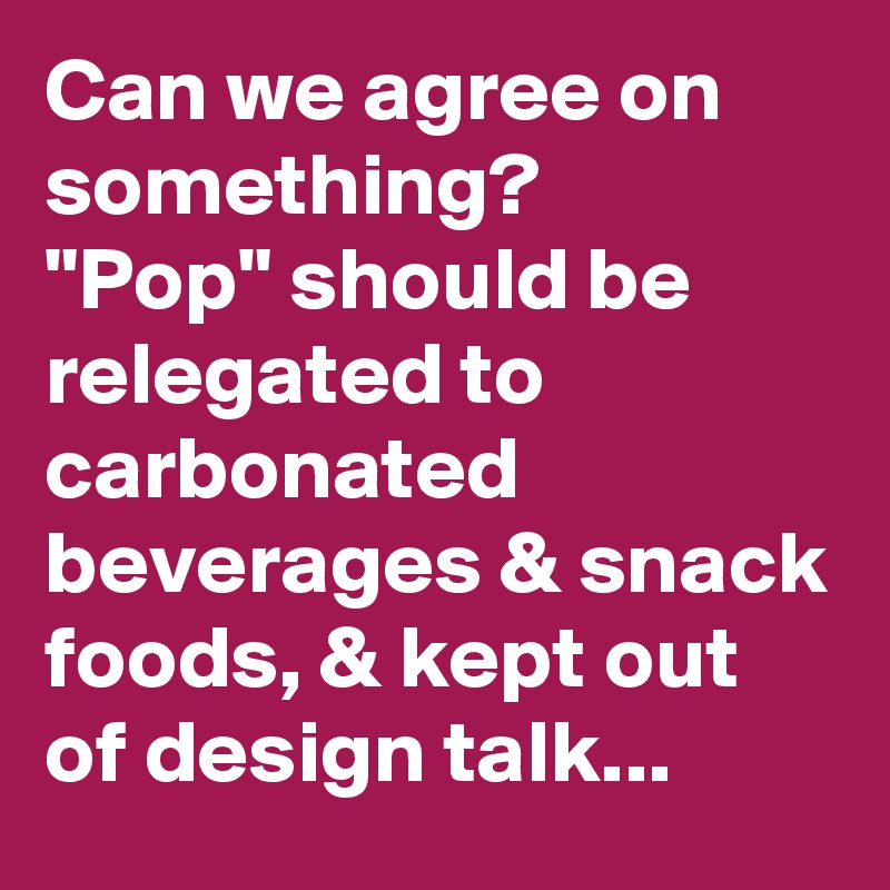 Can we agree on something? 
"Pop" should be relegated to carbonated beverages & snack foods, & kept out of design talk...