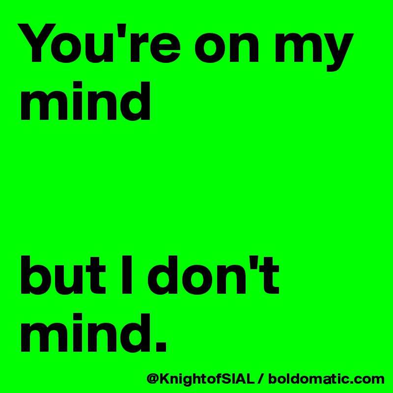 You're on my mind


but I don't mind. 