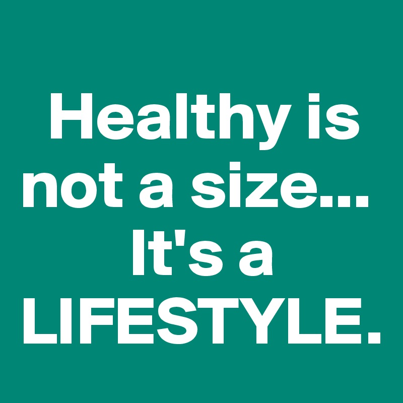 
  Healthy is  not a size...
        It's a LIFESTYLE.