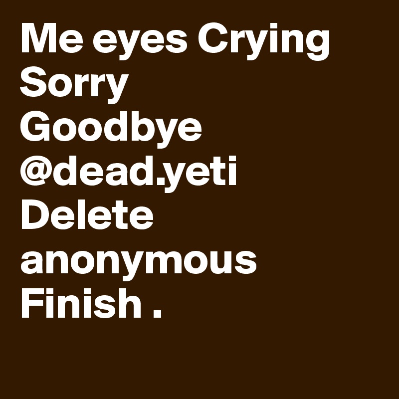 Me eyes Crying Sorry
Goodbye @dead.yeti
Delete anonymous
Finish .
