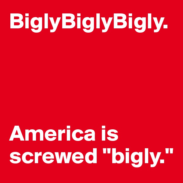BiglyBiglyBigly.




America is screwed "bigly."
