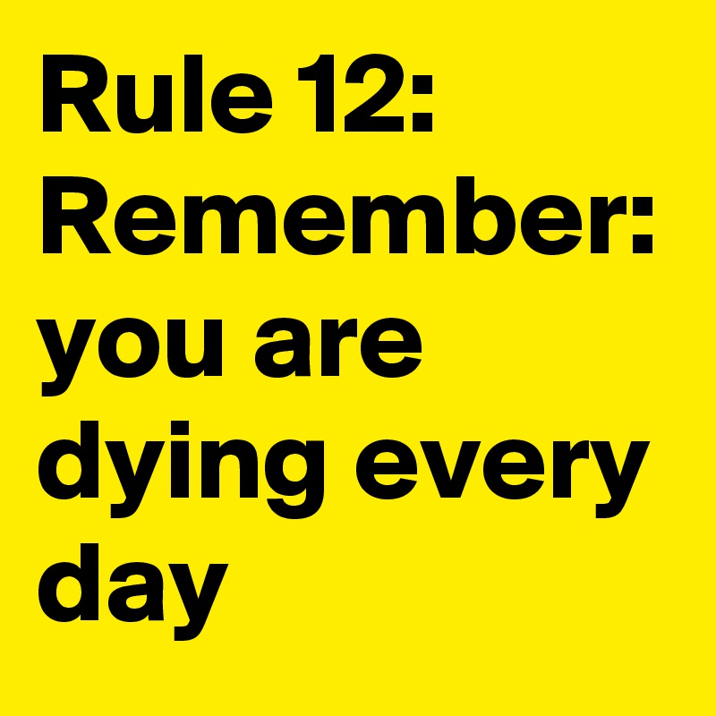 Rule 12: Remember: you are
dying every day