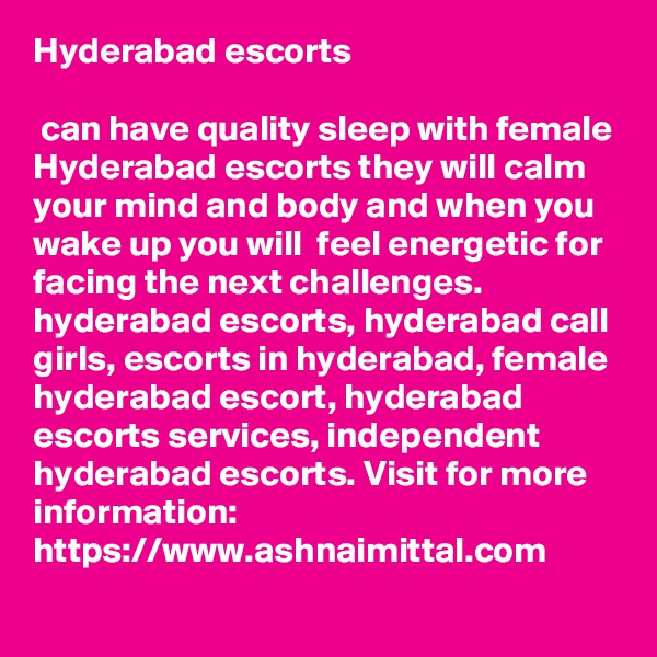 Hyderabad escorts

 can have quality sleep with female Hyderabad escorts they will calm your mind and body and when you wake up you will  feel energetic for facing the next challenges. hyderabad escorts, hyderabad call girls, escorts in hyderabad, female hyderabad escort, hyderabad escorts services, independent hyderabad escorts. Visit for more information: 
https://www.ashnaimittal.com 