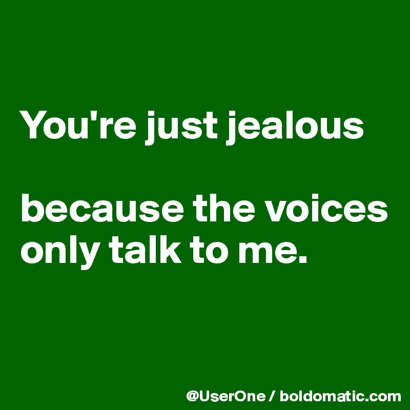 

You're just jealous

because the voices only talk to me.

