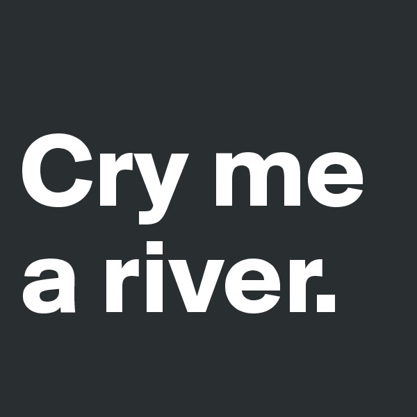
Cry me a river.