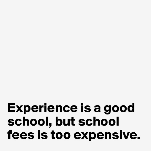 






Experience is a good school, but school fees is too expensive.