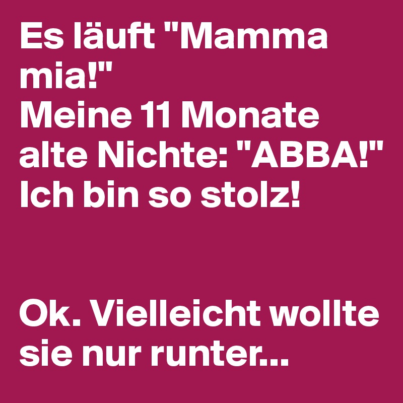 Es läuft "Mamma mia!"
Meine 11 Monate alte Nichte: "ABBA!" Ich bin so stolz!


Ok. Vielleicht wollte sie nur runter...