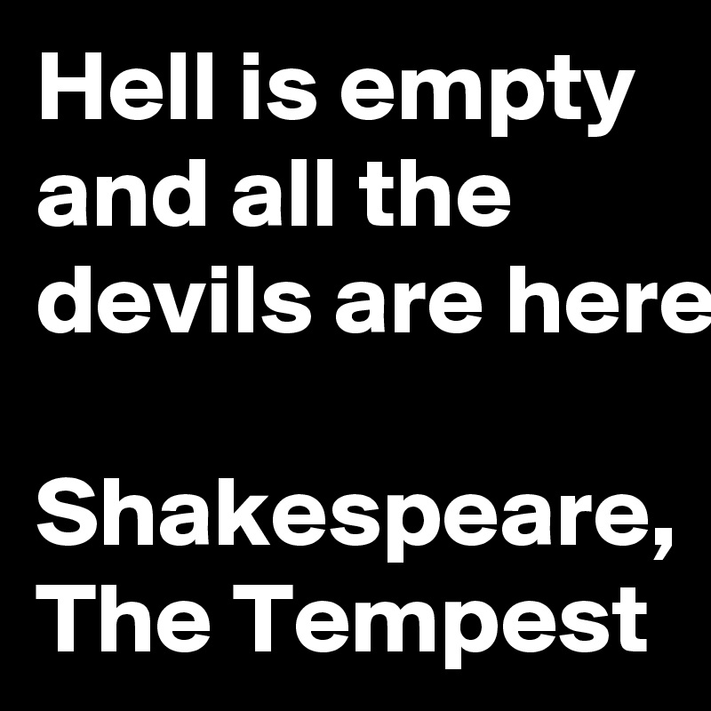 Hell is empty and all the devils are here. Shakespeare, The Tempest ...