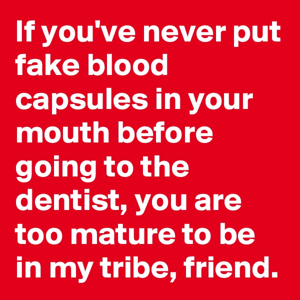 If you've never put fake blood capsules in your mouth before going to the dentist, you are too mature to be in my tribe, friend.
