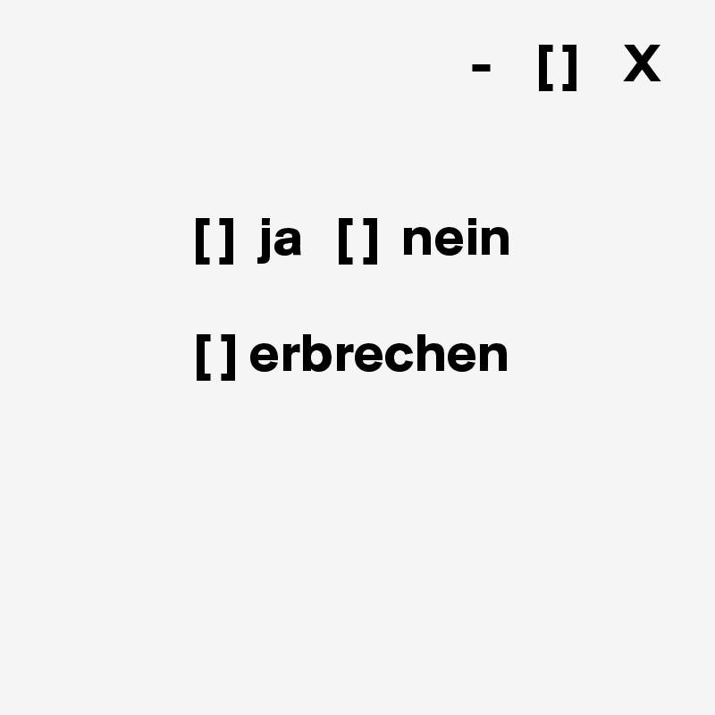                                        -    [ ]    X


[ ]  ja   [ ]  nein

[ ] erbrechen




