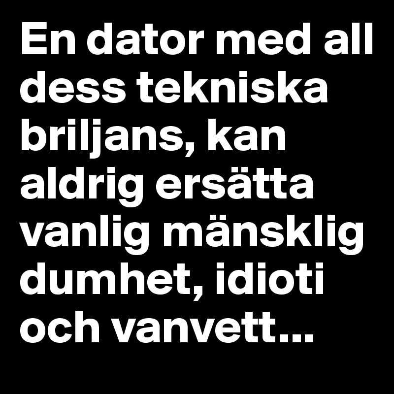 En dator med all dess tekniska briljans, kan aldrig ersätta vanlig mänsklig dumhet, idioti och vanvett...