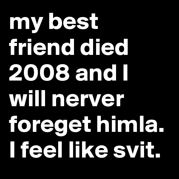 my best friend died 2008 and I will nerver foreget himla. I feel like svit.
