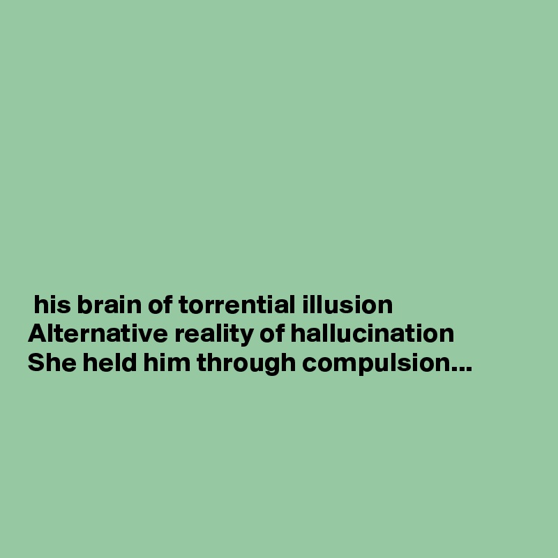 








 his brain of torrential illusion
Alternative reality of hallucination
She held him through compulsion...





