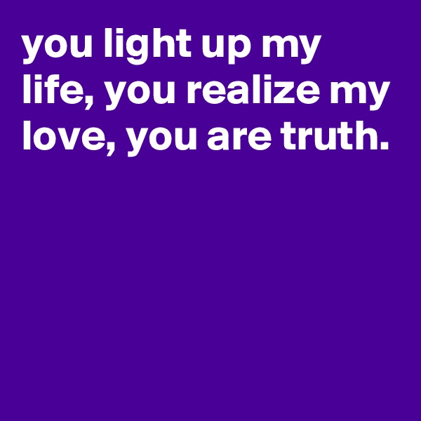 you light up my life, you realize my love, you are truth.




